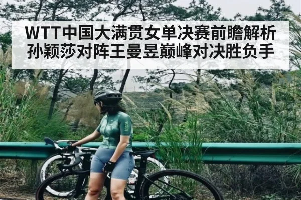 WTT中国大满贯女单决赛前瞻解析 孙颖莎对阵王曼昱巅峰对决胜负手