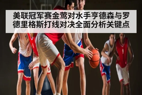 美联冠军赛金莺对水手亨德森与罗德里格斯打线对决全面分析关键点