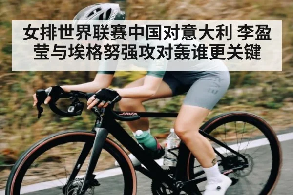 女排世界联赛中国对意大利 李盈莹与埃格努强攻对轰谁更关键
